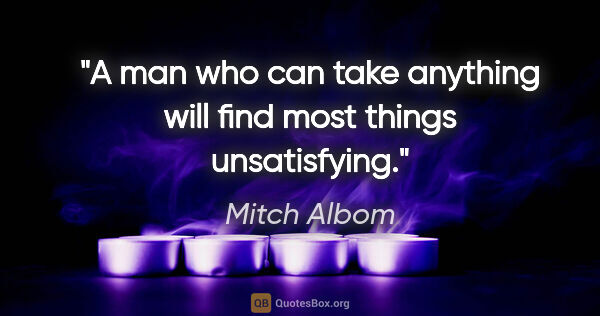 Mitch Albom quote: "A man who can take anything will find most things unsatisfying."