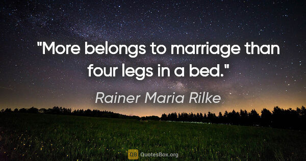 Rainer Maria Rilke quote: "More belongs to marriage than four legs in a bed."