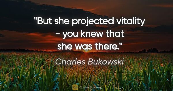 Charles Bukowski quote: "But she projected vitality - you knew that she was there."