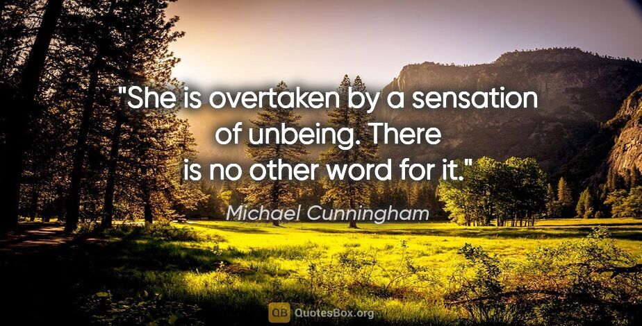 Michael Cunningham quote: "She is overtaken by a sensation of unbeing. There is no other..."