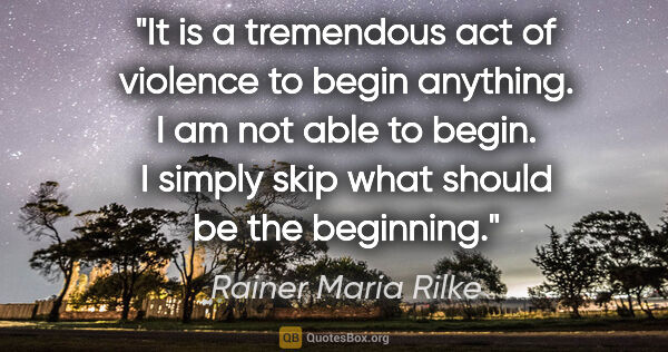 Rainer Maria Rilke quote: "It is a tremendous act of violence to begin anything. I am not..."
