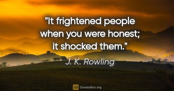 J. K. Rowling quote: "It frightened people when you were honest; it shocked them."