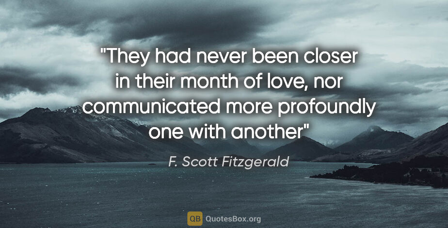 F. Scott Fitzgerald quote: "They had never been closer in their month of love, nor..."