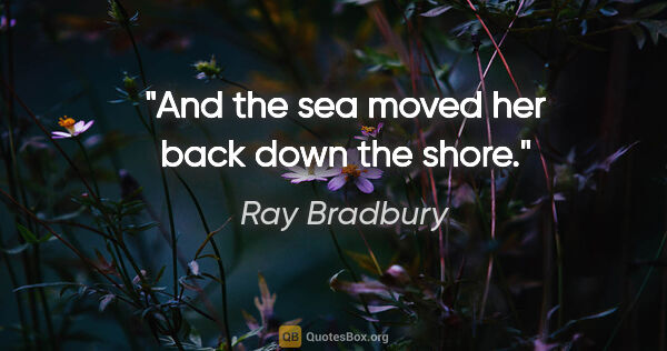 Ray Bradbury quote: "And the sea moved her back down the shore."