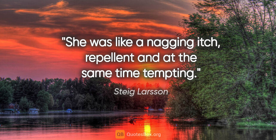 Steig Larsson quote: "She was like a nagging itch, repellent and at the same time..."