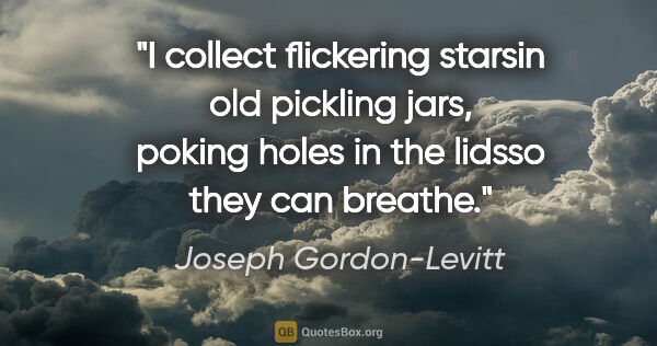 Joseph Gordon-Levitt quote: "I collect flickering starsin old pickling jars, poking holes..."