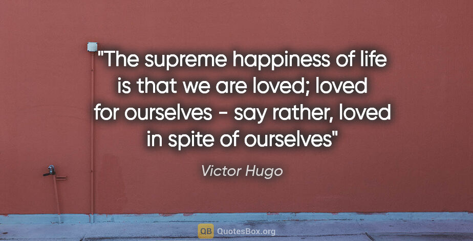 Victor Hugo quote: "The supreme happiness of life is that we are loved; loved for..."