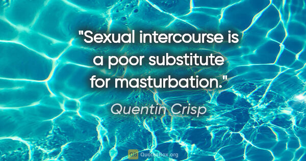 Quentin Crisp quote: "Sexual intercourse is a poor substitute for masturbation."