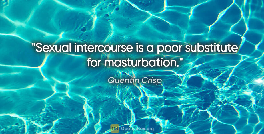 Quentin Crisp quote: "Sexual intercourse is a poor substitute for masturbation."