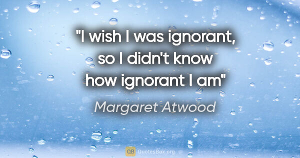 Margaret Atwood quote: "I wish I was ignorant, so I didn't know how ignorant I am"