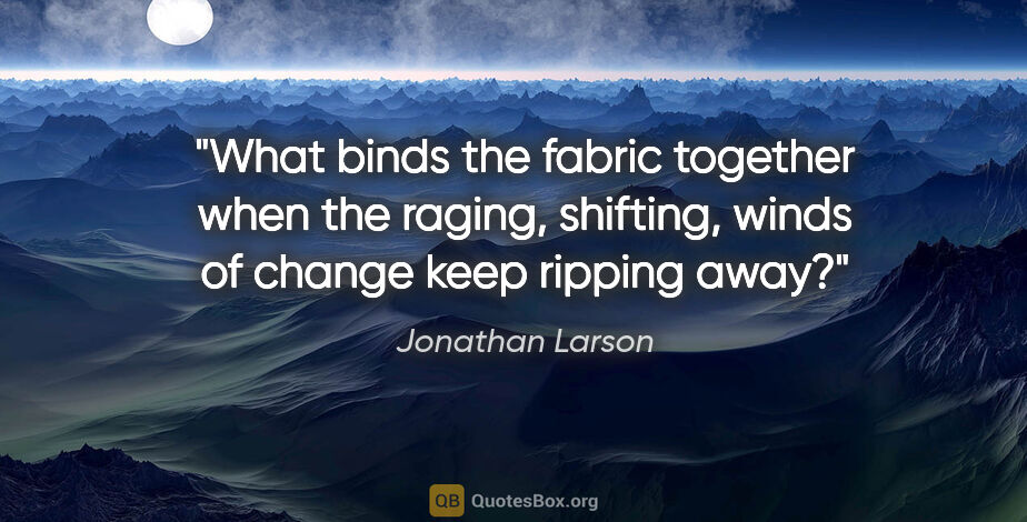 Jonathan Larson quote: "What binds the fabric together when the raging, shifting,..."