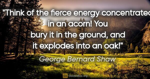 George Bernard Shaw quote: "Think of the fierce energy concentrated in an acorn! You bury..."