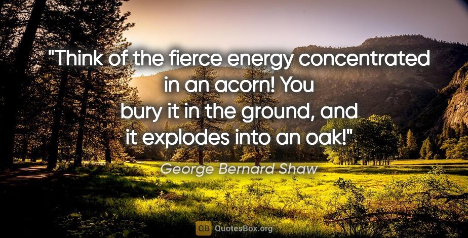 George Bernard Shaw quote: "Think of the fierce energy concentrated in an acorn! You bury..."
