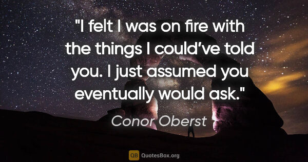 Conor Oberst quote: "I felt I was on fire with the things I could’ve told you. I..."