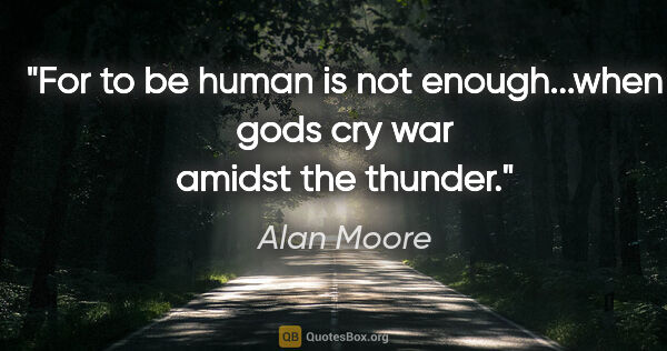 Alan Moore quote: "For to be human is not enough...when gods cry war amidst the..."