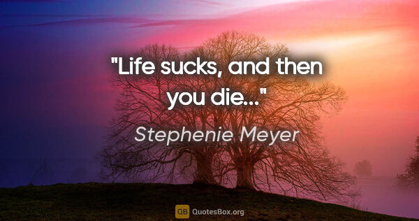 Stephenie Meyer quote: "Life sucks, and then you die..."