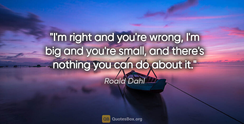 Roald Dahl quote: "I'm right and you're wrong, I'm big and you're small, and..."