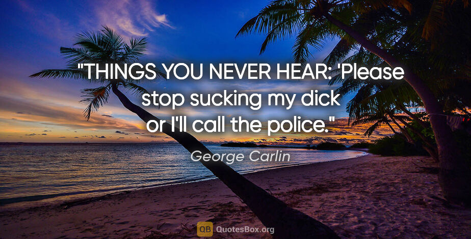 George Carlin quote: "THINGS YOU NEVER HEAR: 'Please stop sucking my dick or I'll..."
