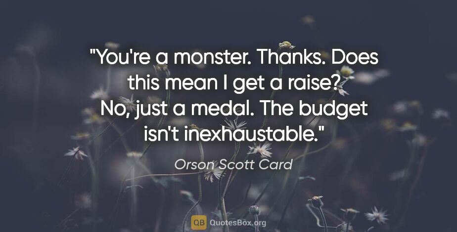 Orson Scott Card quote: "You're a monster.
Thanks. Does this mean I get a raise?
No,..."