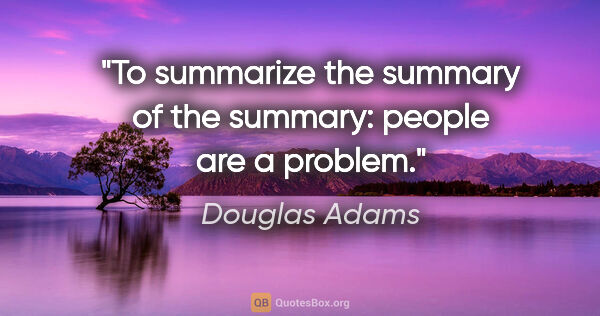 Douglas Adams quote: "To summarize the summary of the summary: people are a problem."
