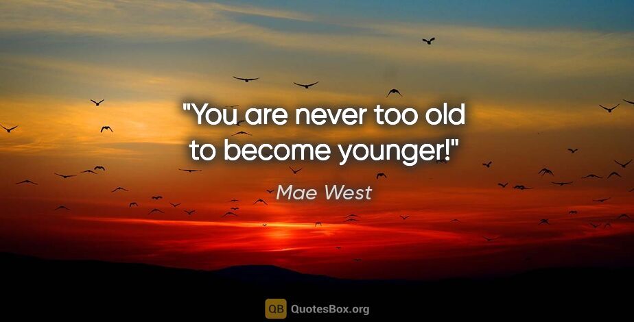 Mae West quote: "You are never too old to become younger!"
