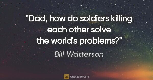 Bill Watterson quote: "Dad, how do soldiers killing each other solve the world's..."