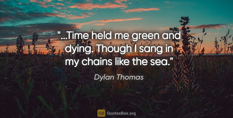 Dylan Thomas quote: "Time held me green and dying. Though I sang in my chains like..."