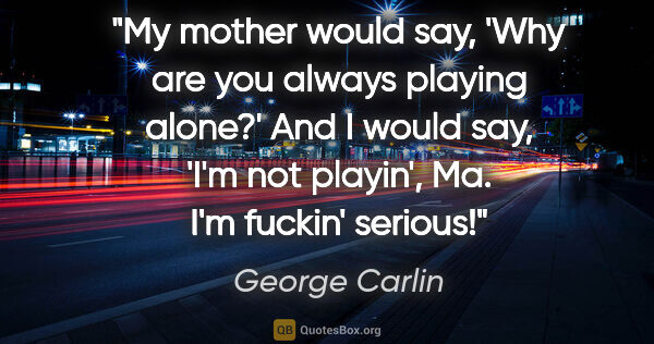 George Carlin quote: "My mother would say, 'Why are you always playing alone?' And I..."