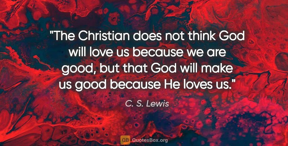 C. S. Lewis quote: "The Christian does not think God will love us because we are..."