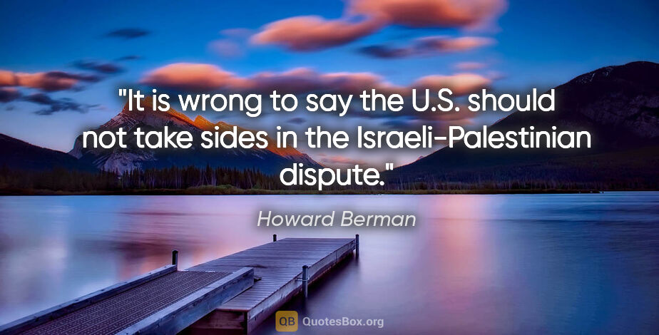 Howard Berman quote: "It is wrong to say the U.S. should "not take sides" in the..."
