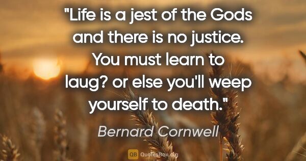 Bernard Cornwell quote: "Life is a jest of the Gods and there is no justice. You must..."