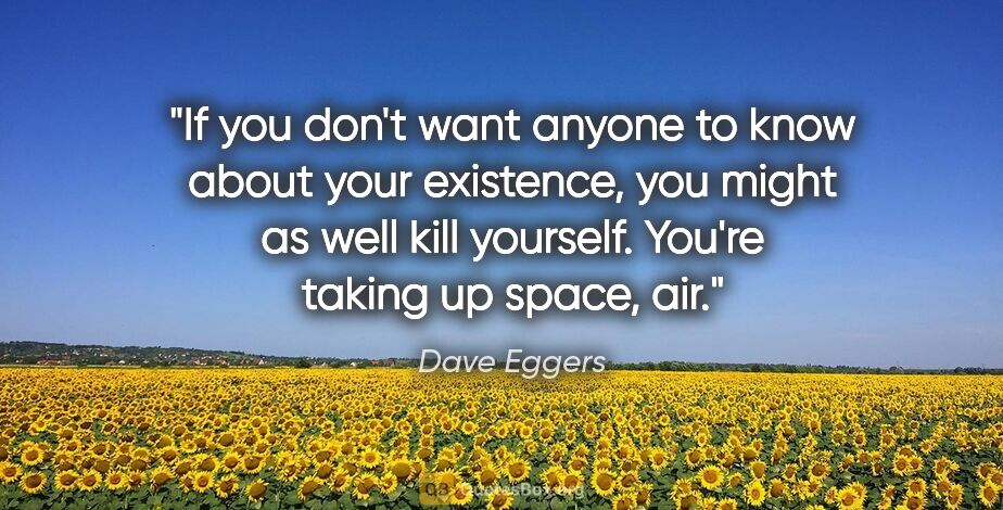 Dave Eggers quote: "If you don't want anyone to know about your existence, you..."