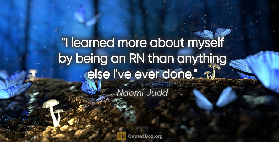 Naomi Judd quote: "I learned more about myself by being an RN than anything else..."