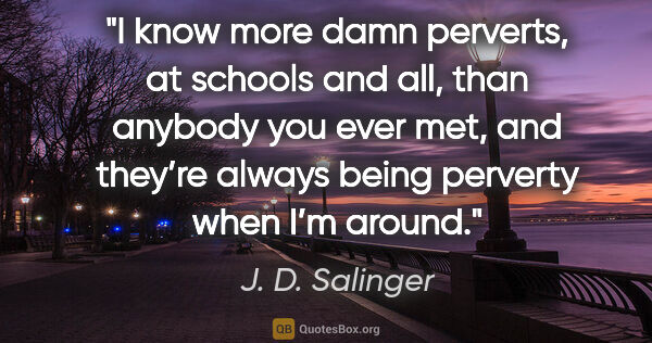 J. D. Salinger quote: "I know more damn perverts, at schools and all, than anybody..."