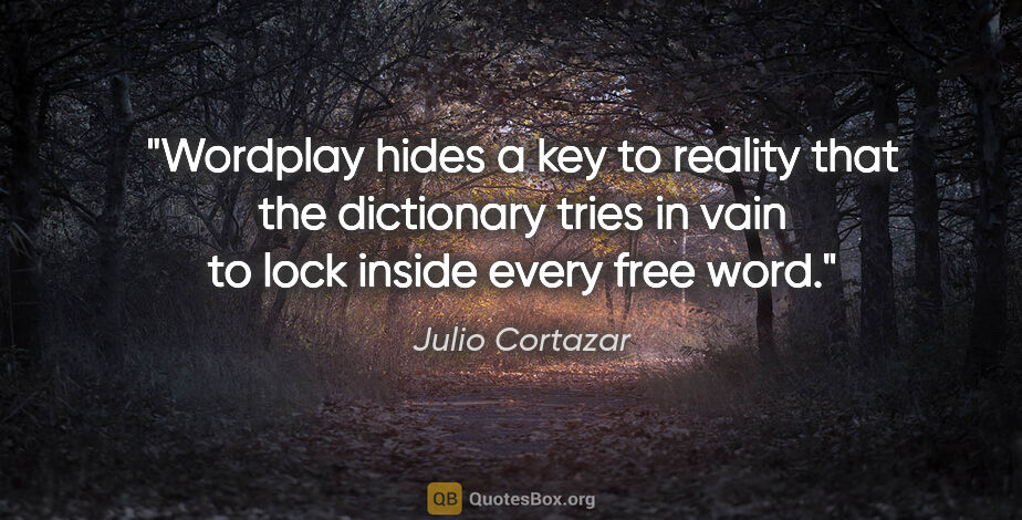 Julio Cortazar quote: "Wordplay hides a key to reality that the dictionary tries in..."
