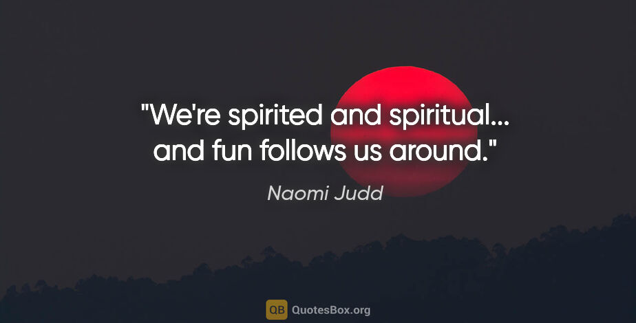 Naomi Judd quote: "We're spirited and spiritual... and fun follows us around."