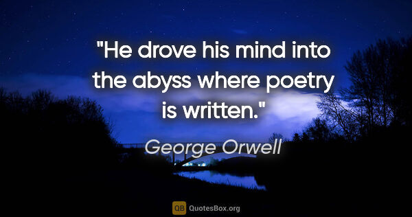 George Orwell quote: "He drove his mind into the abyss where poetry is written."