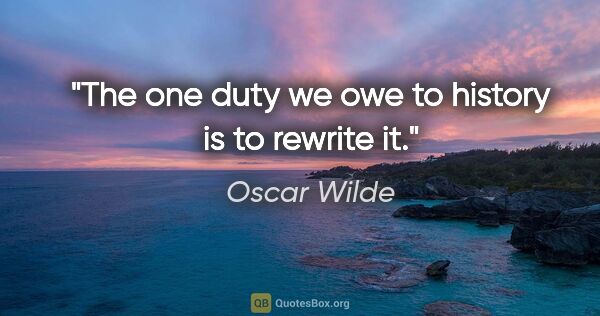 Oscar Wilde quote: "The one duty we owe to history is to rewrite it."