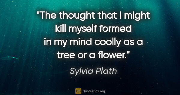 Sylvia Plath quote: "The thought that I might kill myself formed in my mind coolly..."