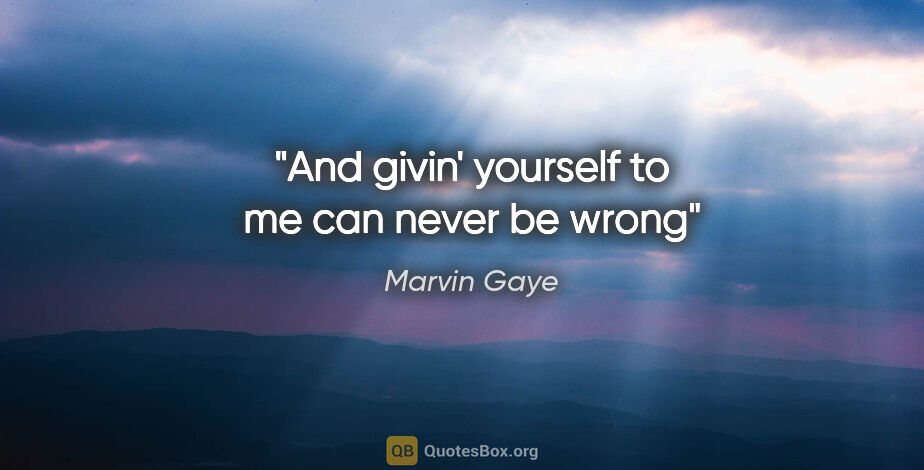 Marvin Gaye quote: "And givin' yourself to me can never be wrong"