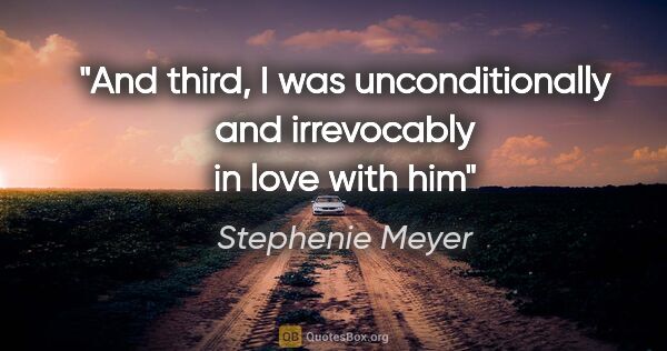 Stephenie Meyer quote: "And third, I was unconditionally and irrevocably in love with him"