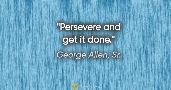 George Allen, Sr. quote: "Persevere and get it done."