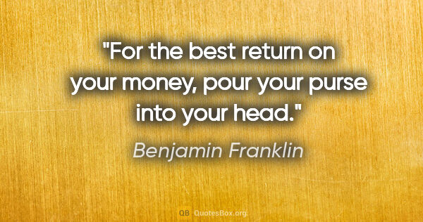 Benjamin Franklin quote: "For the best return on your money, pour your purse into your..."