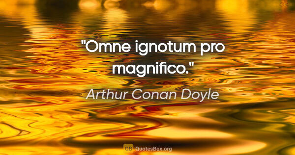 Arthur Conan Doyle quote: "Omne ignotum pro magnifico."