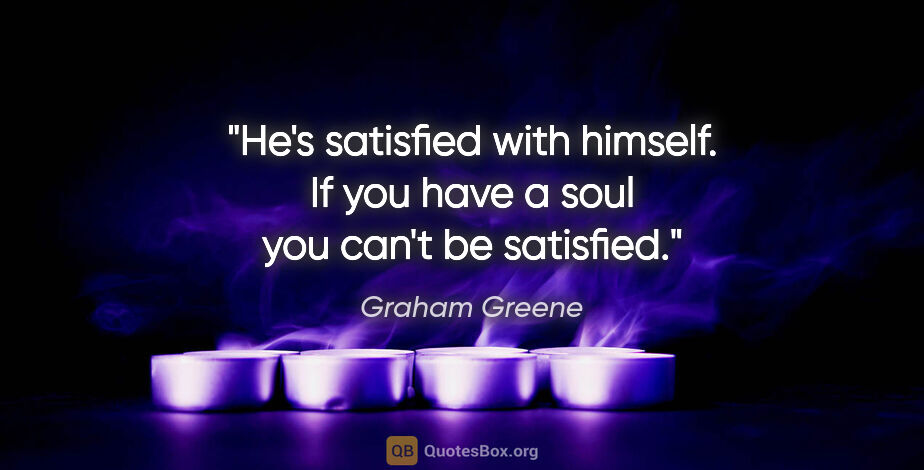 Graham Greene quote: "He's satisfied with himself. If you have a soul you can't be..."