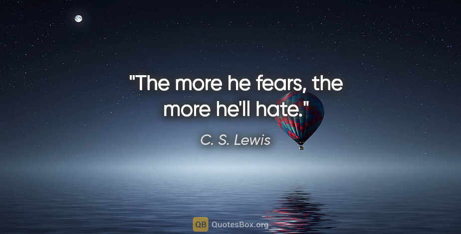 C. S. Lewis quote: "The more he fears, the more he'll hate."