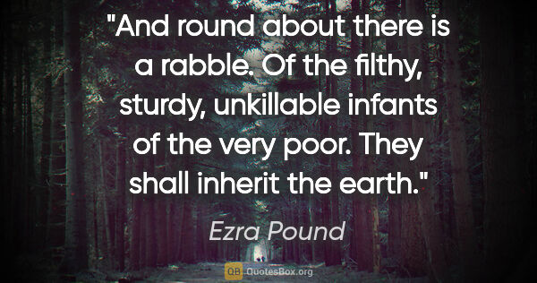 Ezra Pound quote: "And round about there is a rabble. Of the filthy, sturdy,..."