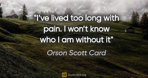 Orson Scott Card quote: "I’ve lived too long with pain. I won’t know who I am without it"