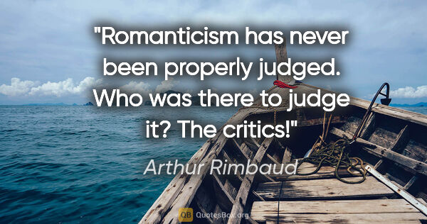 Arthur Rimbaud quote: "Romanticism has never been properly judged. Who was there to..."