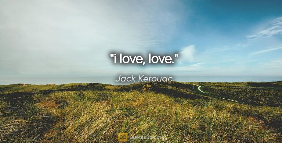 Jack Kerouac quote: "i love, love."